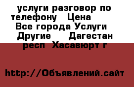 услуги разговор по телефону › Цена ­ 800 - Все города Услуги » Другие   . Дагестан респ.,Хасавюрт г.